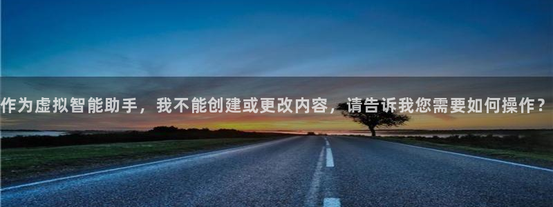 沐鸣娱乐：作为虚拟智能助手，我不能创建或更改内容，请告诉我您需要如何操作？