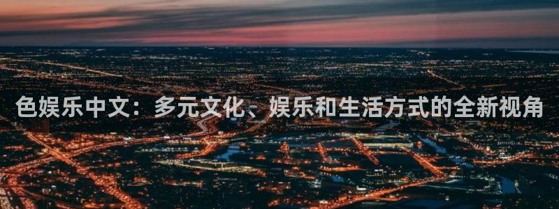 沐鸣2平台代理注册：色娱乐中文：多元文化、娱乐和生活方式的全新视角