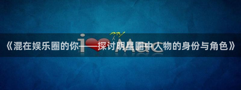 沐鸣官网：《混在娱乐圈的你——探讨明星圈中人物的身份与角色》