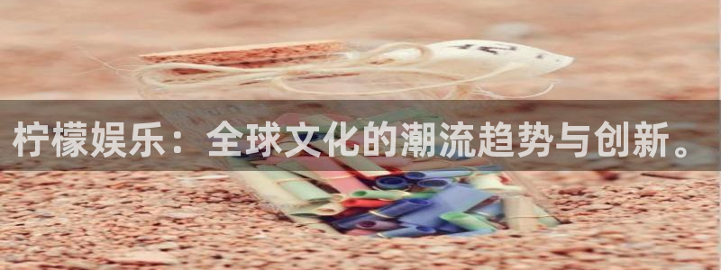沐鸣娱乐：柠檬娱乐：全球文化的潮流趋势与创新。