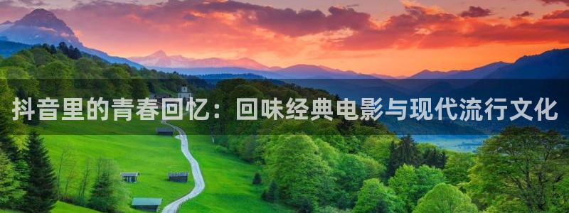 沐鸣平台登录：抖音里的青春回忆：回味经典电影与现代流行文化