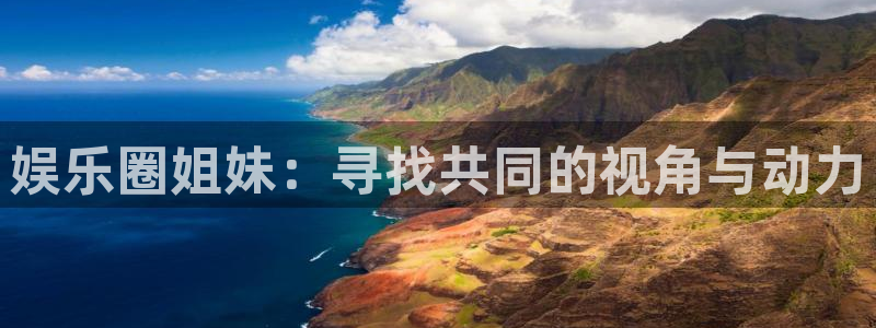 沐鸣2平台代理注册：娱乐圈姐妹：寻找共同的视角与动力