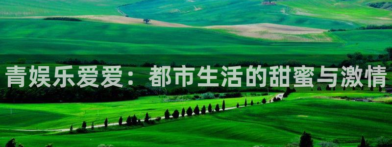 沐鸣3平台：青娱乐爱爱：都市生活的甜蜜与激情